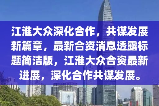 江淮大眾深化合作，共謀發(fā)展新篇章，最新合資消息透露標題簡潔版，江淮大眾合資最新進展，深化合作共謀發(fā)展。