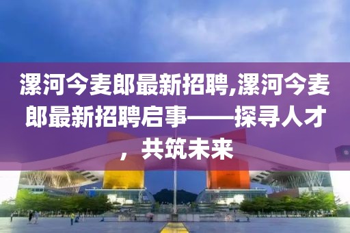 漯河今麥郎最新招聘,漯河今麥郎最新招聘啟事——探尋人才，共筑未來
