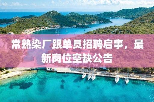 常熟染廠跟單員招聘啟事，最新崗位空缺公告