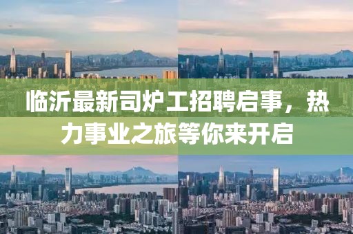 臨沂最新司爐工招聘啟事，熱力事業(yè)之旅等你來開啟