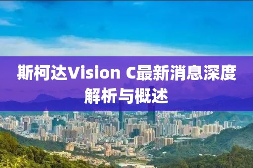 斯柯達Vision C最新消息深度解析與概述
