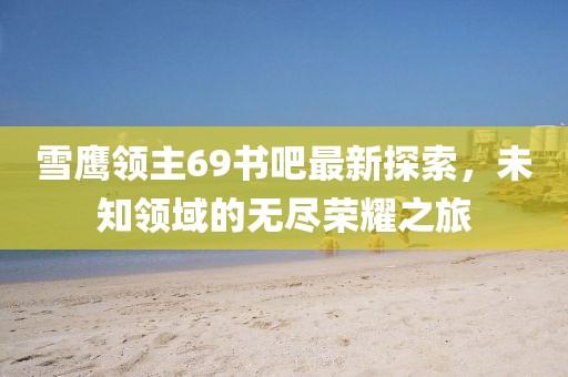 雪鷹領(lǐng)主69書吧最新探索，未知領(lǐng)域的無盡榮耀之旅