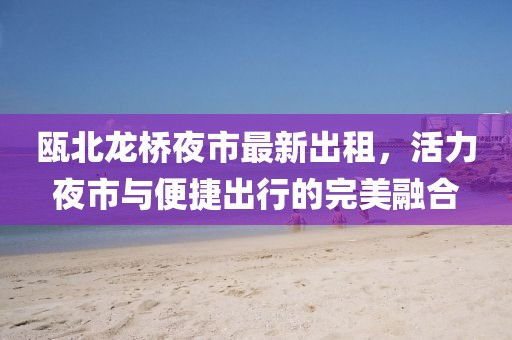 甌北龍橋夜市最新出租，活力夜市與便捷出行的完美融合