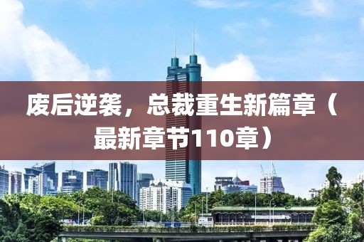 廢后逆襲，總裁重生新篇章（最新章節(jié)110章）