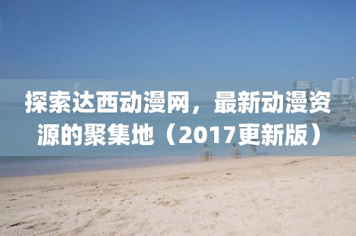 探索達(dá)西動(dòng)漫網(wǎng)，最新動(dòng)漫資源的聚集地（2017更新版）