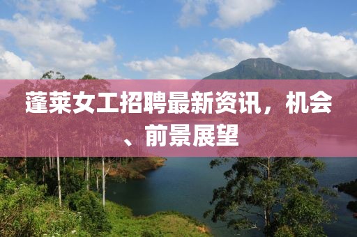 蓬萊女工招聘最新資訊，機(jī)會(huì)、前景展望