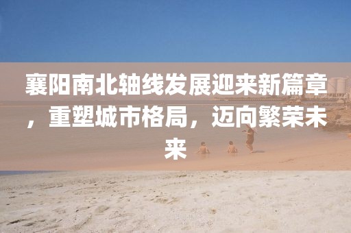 襄陽南北軸線發(fā)展迎來新篇章，重塑城市格局，邁向繁榮未來