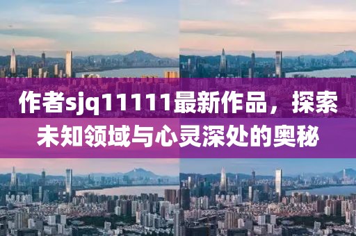 作者sjq11111最新作品，探索未知領域與心靈深處的奧秘