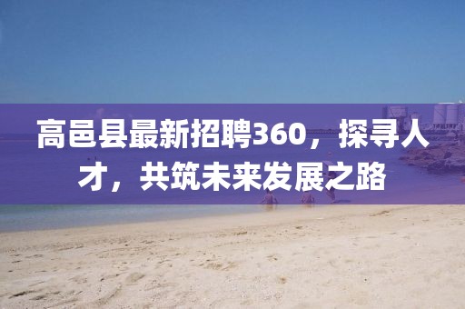 高邑縣最新招聘360，探尋人才，共筑未來發(fā)展之路