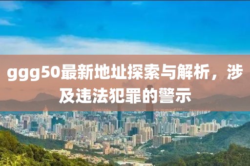 ggg50最新地址探索與解析，涉及違法犯罪的警示
