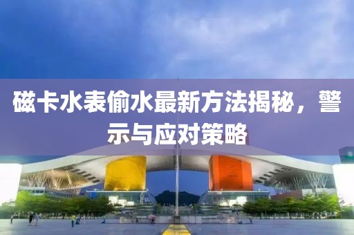 磁卡水表偷水最新方法揭秘，警示與應(yīng)對(duì)策略