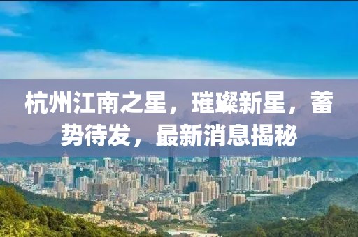 杭州江南之星，璀璨新星，蓄勢待發(fā)，最新消息揭秘