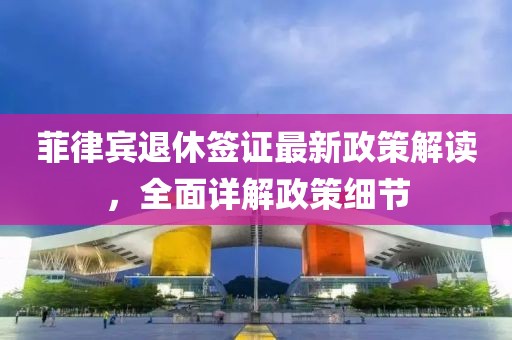 菲律賓退休簽證最新政策解讀，全面詳解政策細節(jié)