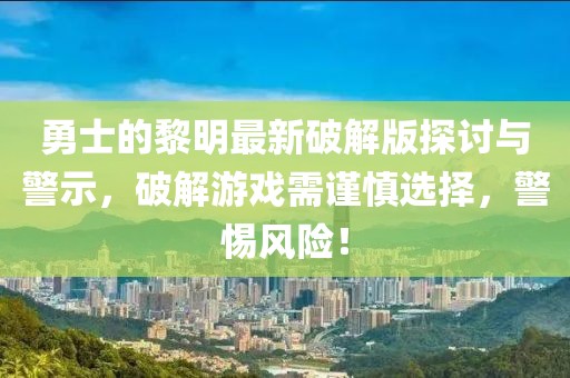 勇士的黎明最新破解版探討與警示，破解游戲需謹(jǐn)慎選擇，警惕風(fēng)險(xiǎn)！