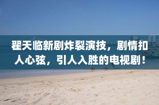 翟天臨新劇炸裂演技，劇情扣人心弦，引人入勝的電視?。? class=