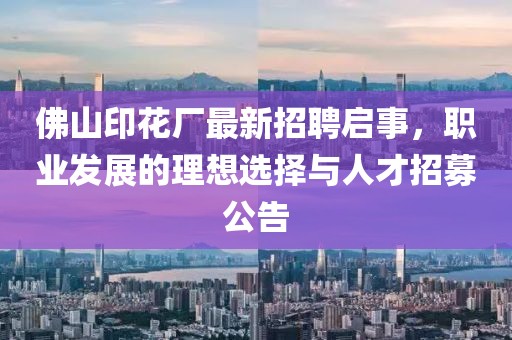 佛山印花廠最新招聘啟事，職業(yè)發(fā)展的理想選擇與人才招募公告