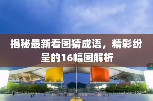 揭秘最新看圖猜成語(yǔ)，精彩紛呈的16幅圖解析