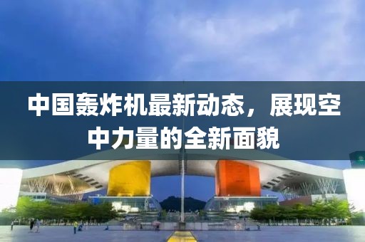 中國轟炸機(jī)最新動態(tài)，展現(xiàn)空中力量的全新面貌