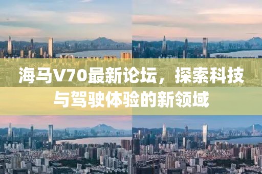 海馬V70最新論壇，探索科技與駕駛體驗(yàn)的新領(lǐng)域