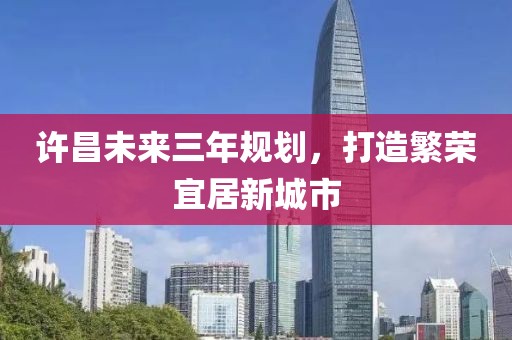 許昌未來三年規(guī)劃，打造繁榮宜居新城市