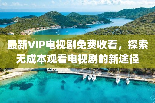最新VIP電視劇免費(fèi)收看，探索無成本觀看電視劇的新途徑