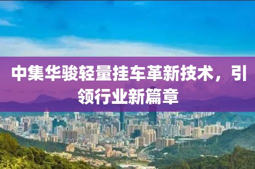 中集華駿輕量掛車革新技術(shù)，引領(lǐng)行業(yè)新篇章