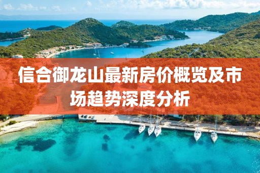 信合御龍山最新房價(jià)概覽及市場趨勢深度分析