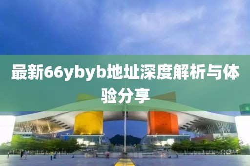 最新66ybyb地址深度解析與體驗分享
