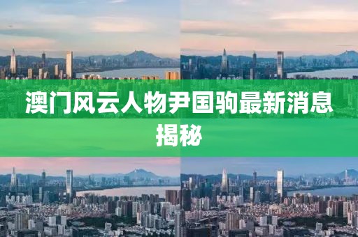 澳門(mén)風(fēng)云人物尹國(guó)駒最新消息揭秘