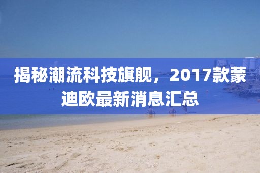 揭秘潮流科技旗艦，2017款蒙迪歐最新消息匯總