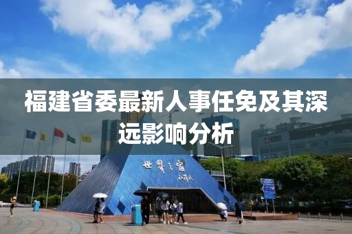 福建省委最新人事任免及其深遠(yuǎn)影響分析