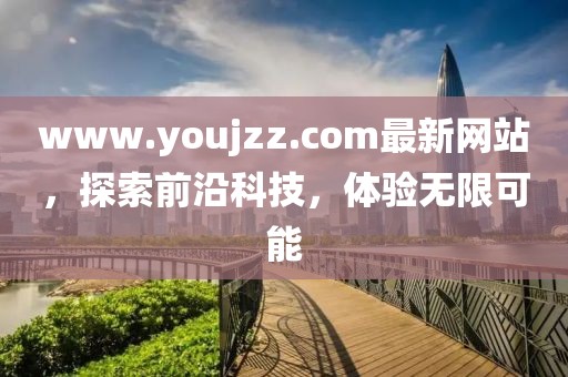 www.youjzz.com最新網(wǎng)站，探索前沿科技，體驗無限可能