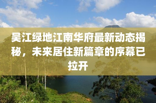吳江綠地江南華府最新動(dòng)態(tài)揭秘，未來居住新篇章的序幕已拉開