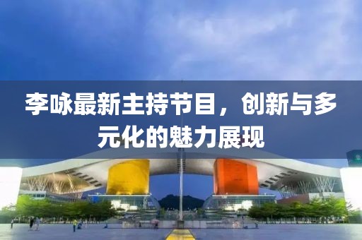 李詠?zhàn)钚轮鞒止?jié)目，創(chuàng)新與多元化的魅力展現(xiàn)