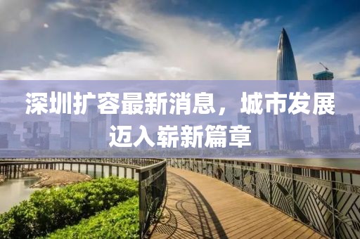 深圳擴(kuò)容最新消息，城市發(fā)展邁入嶄新篇章