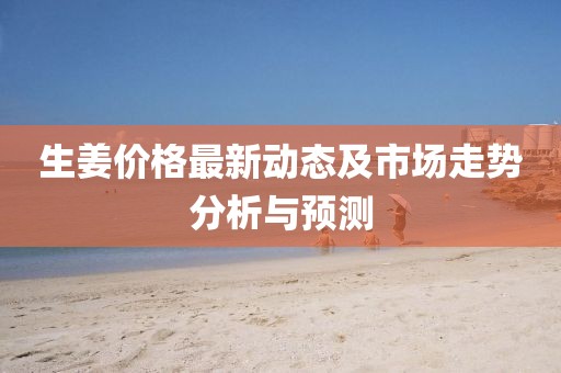 生姜價(jià)格最新動(dòng)態(tài)及市場(chǎng)走勢(shì)分析與預(yù)測(cè)