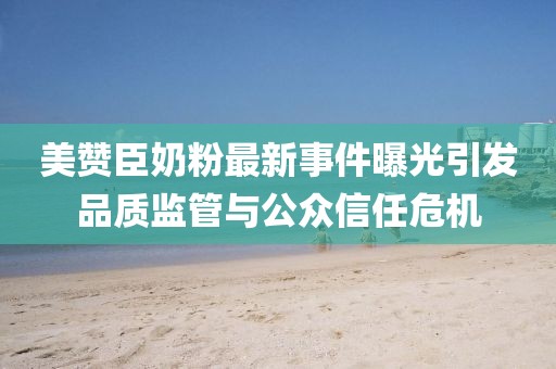 美贊臣奶粉最新事件曝光引發(fā)品質(zhì)監(jiān)管與公眾信任危機