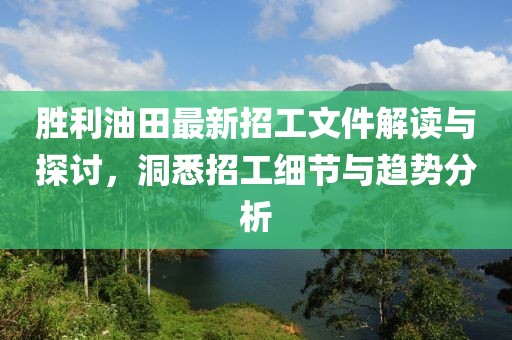 勝利油田最新招工文件解讀與探討，洞悉招工細(xì)節(jié)與趨勢分析