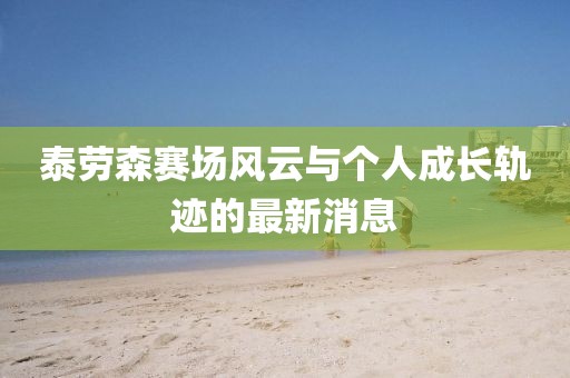 泰勞森賽場風(fēng)云與個人成長軌跡的最新消息