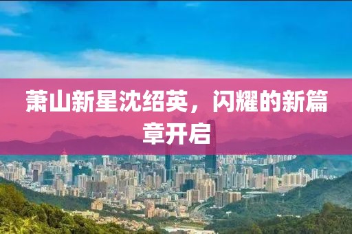 蕭山新星沈紹英，閃耀的新篇章開啟