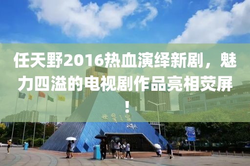 任天野2016熱血演繹新劇，魅力四溢的電視劇作品亮相熒屏！