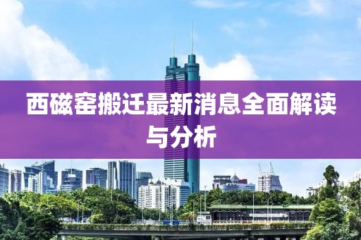 西磁窯搬遷最新消息全面解讀與分析