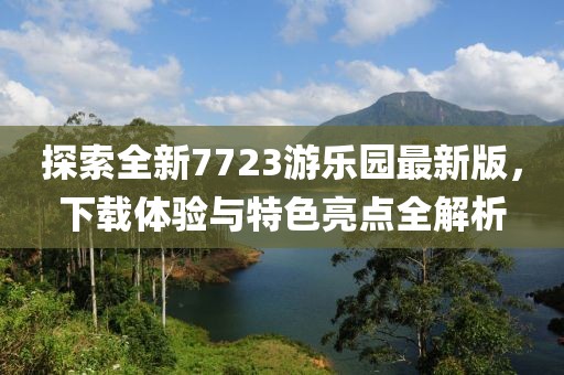 探索全新7723游樂(lè)園最新版，下載體驗(yàn)與特色亮點(diǎn)全解析