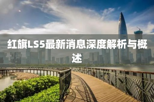 紅旗LS5最新消息深度解析與概述