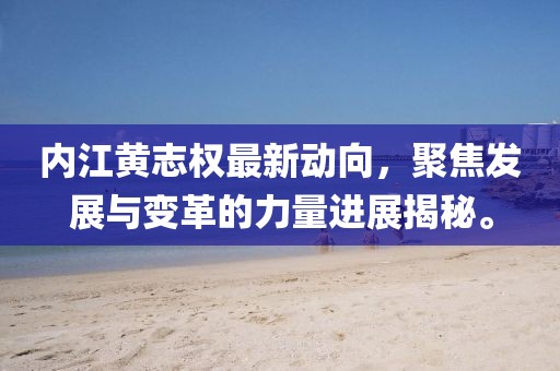 內(nèi)江黃志權(quán)最新動(dòng)向，聚焦發(fā)展與變革的力量進(jìn)展揭秘。