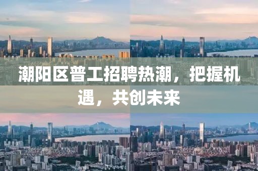 潮陽區(qū)普工招聘熱潮，把握機遇，共創(chuàng)未來