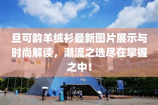 旦可韻羊絨衫最新圖片展示與時尚解讀，潮流之選盡在掌握之中！