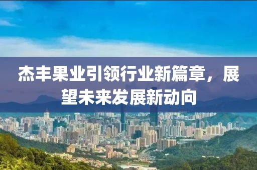 杰豐果業(yè)引領(lǐng)行業(yè)新篇章，展望未來發(fā)展新動向