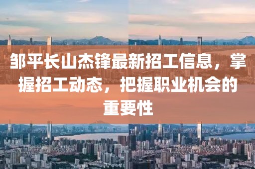 鄒平長(zhǎng)山杰鋒最新招工信息，掌握招工動(dòng)態(tài)，把握職業(yè)機(jī)會(huì)的重要性