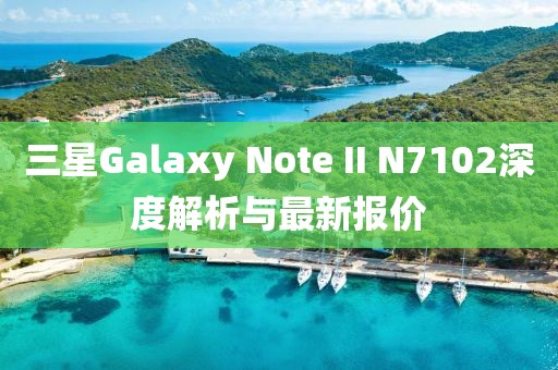 三星Galaxy Note II N7102深度解析與最新報價